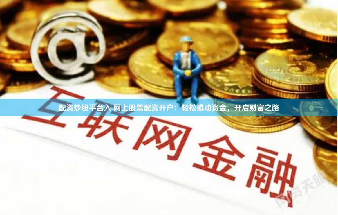 配资炒股平台入 网上股票配资开户:轻松撬动资金,开启财富之路