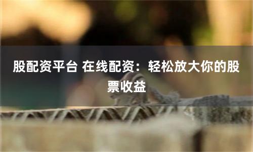 股配资平台 在线配资:轻松放大你的股票收益