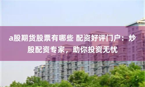 a股期货股票有哪些 配资好评门户:炒股配资专家,助你投资无忧