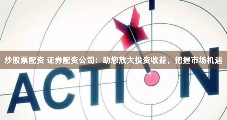 炒股票配资 证券配资公司:助您放大投资收益,把握市场机遇