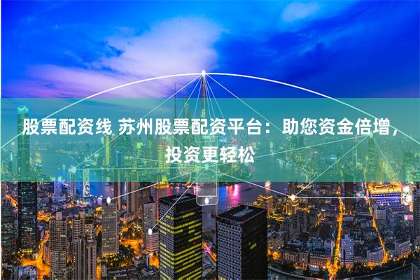股票配资线 苏州股票配资平台:助您资金倍增,投资更轻松