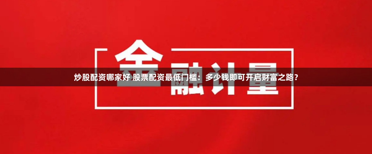 炒股配资哪家好 股票配资最低门槛:多少钱即可开启财富之路?