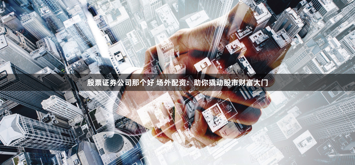 股票证券公司那个好 场外配资:助你撬动股市财富大门