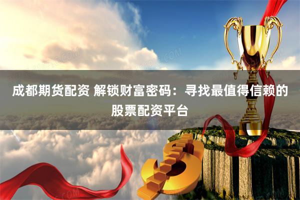 成都期货配资 解锁财富密码:寻找最值得信赖的股票配资平台