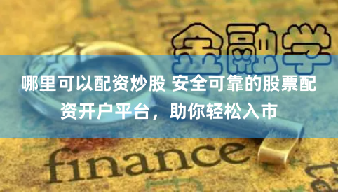 哪里可以配资炒股 安全可靠的股票配资开户平台,助你轻松入市
