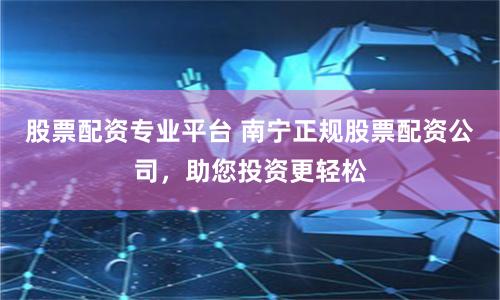 股票配资专业平台 南宁正规股票配资公司,助您投资更轻松