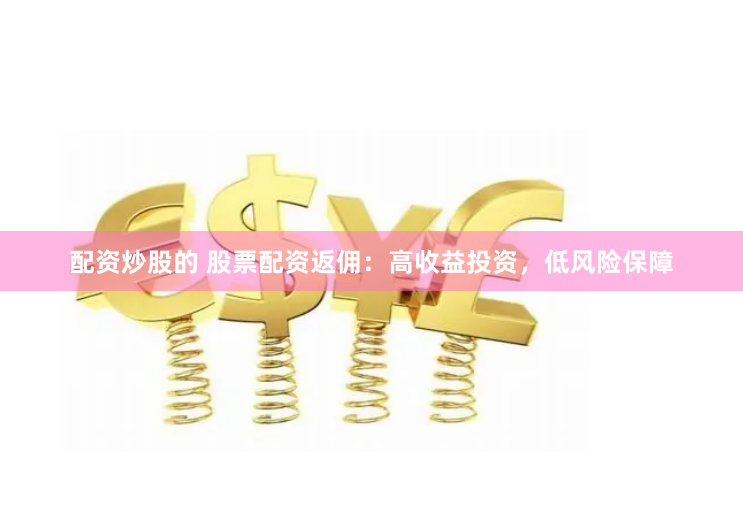 配资炒股的 股票配资返佣:高收益投资,低风险保障