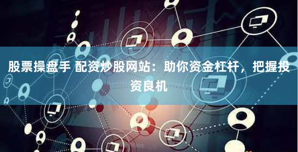 股票操盘手 配资炒股网站:助你资金杠杆,把握投资良机