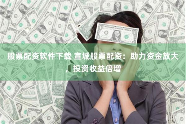 股票配资软件下载 宣城股票配资:助力资金放大,投资收益倍增