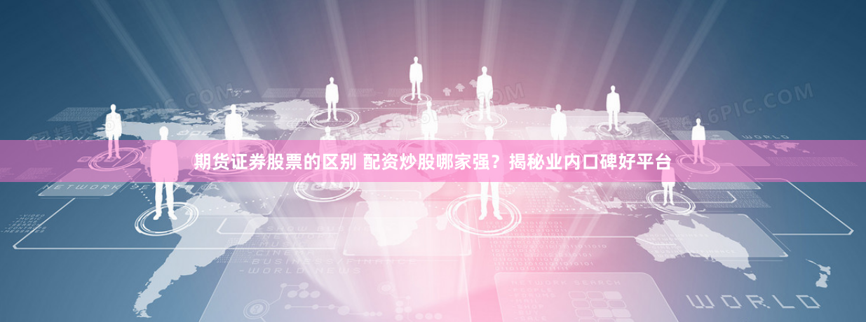 期货证券股票的区别 配资炒股哪家强？揭秘业内口碑好平台