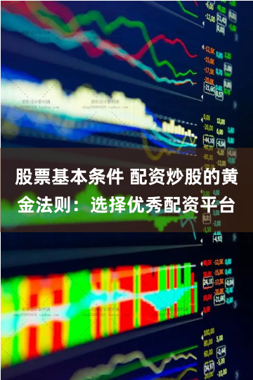 股票基本条件 配资炒股的黄金法则：选择优秀配资平台