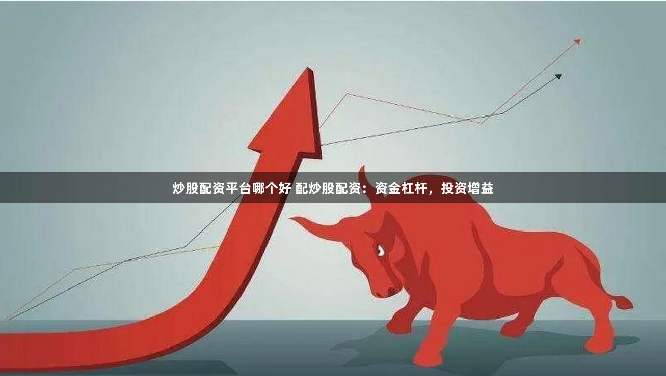 炒股配资平台哪个好 配炒股配资：资金杠杆，投资增益