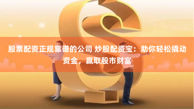 股票配资正规靠谱的公司 炒股配资宝：助你轻松撬动资金，赢取股市财富