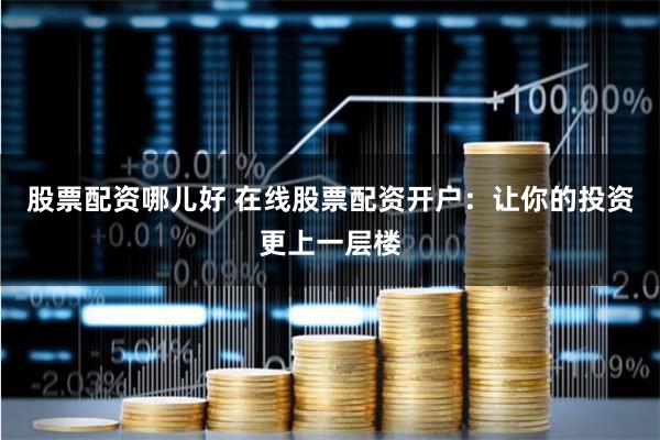 股票配资哪儿好 在线股票配资开户:让你的投资更上一层楼