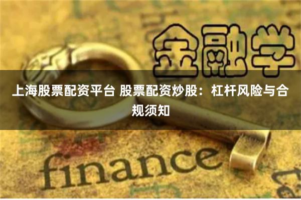 上海股票配资平台 股票配资炒股：杠杆风险与合规须知