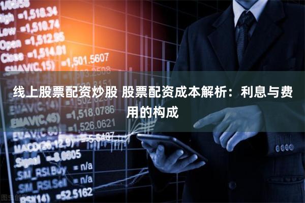 线上股票配资炒股 股票配资成本解析：利息与费用的构成