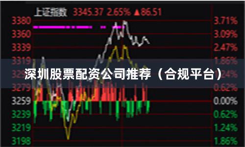深圳股票配资公司推荐（合规平台）