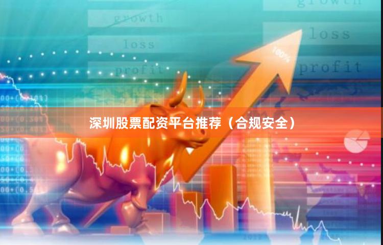 深圳股票配资平台推荐（合规安全）