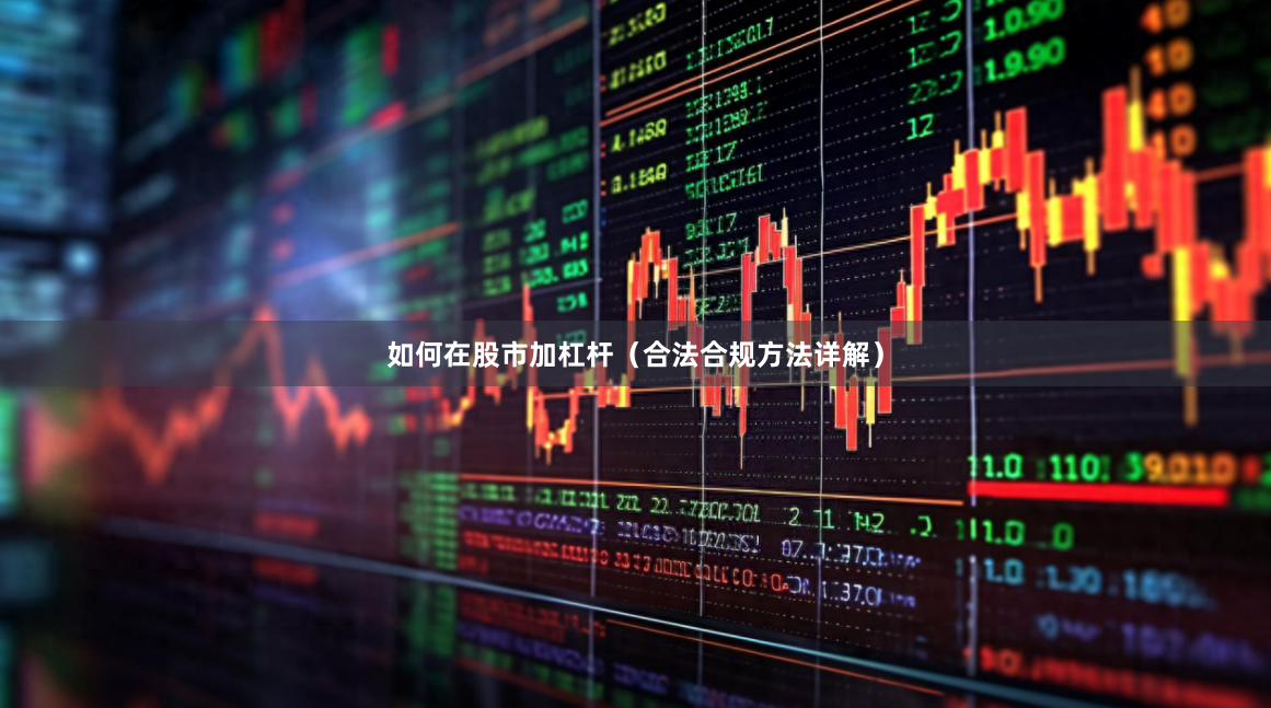 如何在股市加杠杆（合法合规方法详解）