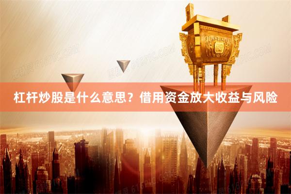 杠杆炒股是什么意思？借用资金放大收益与风险