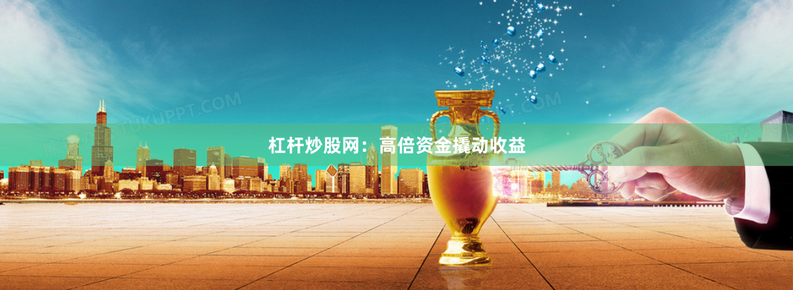 杠杆炒股网：高倍资金撬动收益