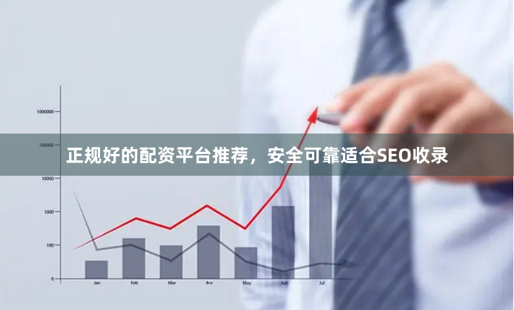 正规好的配资平台推荐，安全可靠适合SEO收录