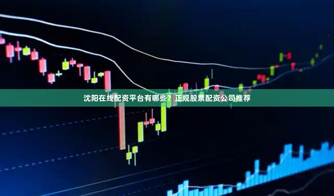 沈阳在线配资平台有哪些？正规股票配资公司推荐