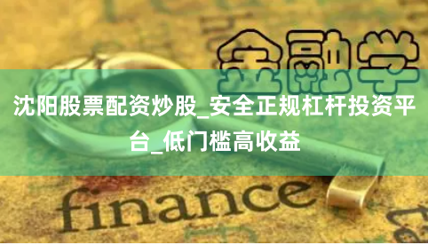 沈阳股票配资炒股_安全正规杠杆投资平台_低门槛高收益