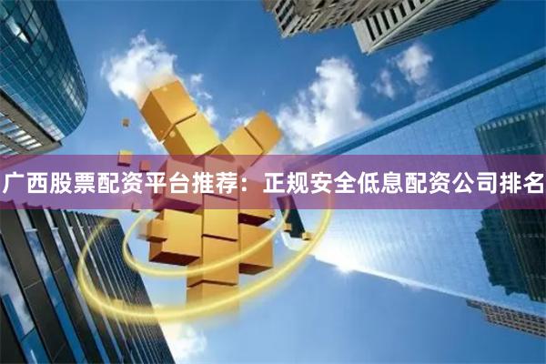 广西股票配资平台推荐：正规安全低息配资公司排名