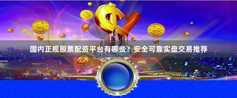 国内正规股票配资平台有哪些？安全可靠实盘交易推荐