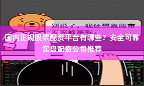 国内正规股票配资平台有哪些？安全可靠实盘配资公司推荐