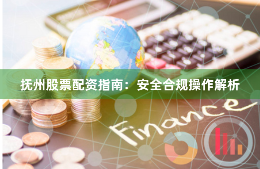 抚州股票配资指南：安全合规操作解析