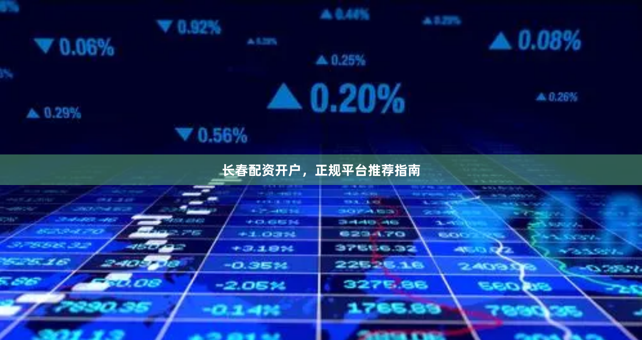 长春配资开户，正规平台推荐指南