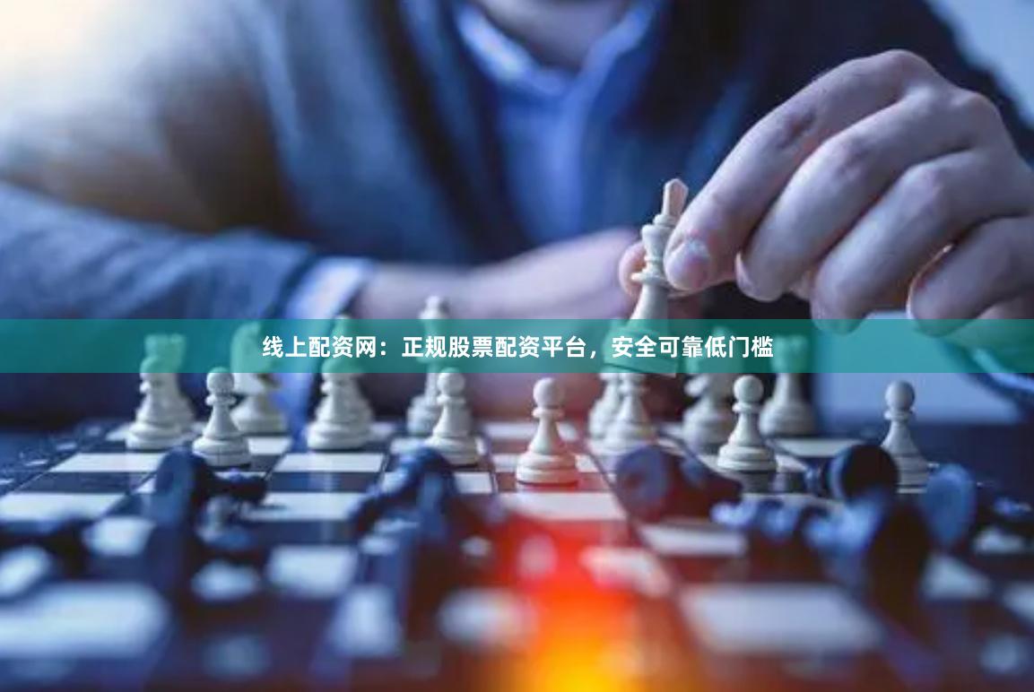 线上配资网：正规股票配资平台，安全可靠低门槛