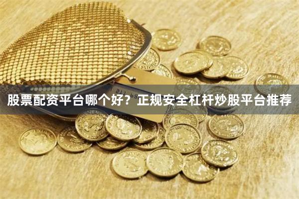股票配资平台哪个好？正规安全杠杆炒股平台推荐