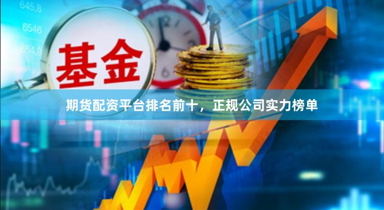 期货配资平台排名前十，正规公司实力榜单