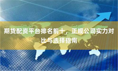 期货配资平台排名前十，正规公司实力对比与选择指南