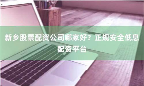 新乡股票配资公司哪家好？正规安全低息配资平台