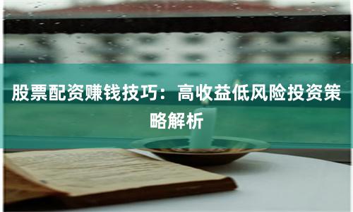 股票配资赚钱技巧：高收益低风险投资策略解析