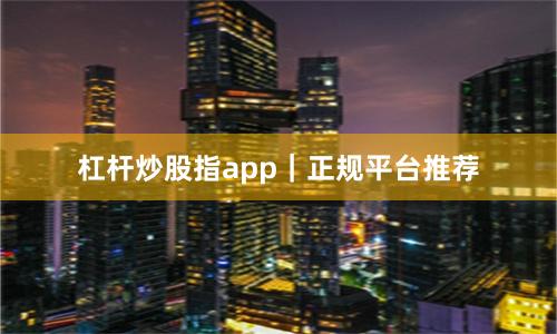 杠杆炒股指app｜正规平台推荐